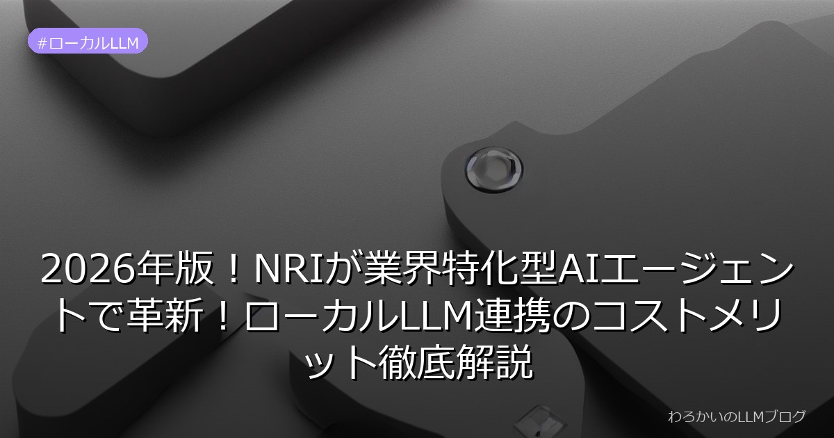 2026年版！NRIが業界特化型AIエージェントで革新！ローカルLLM連携のコストメリット徹底解説