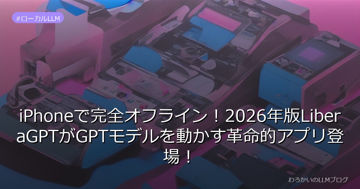 iPhoneで完全オフライン！2026年版LiberaGPTがGPTモデルを動かす革命的アプリ登場！