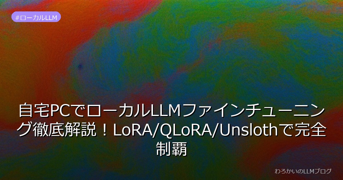 自宅PCでローカルLLMファインチューニング徹底解説！LoRA/QLoRA/Unslothで完全制覇