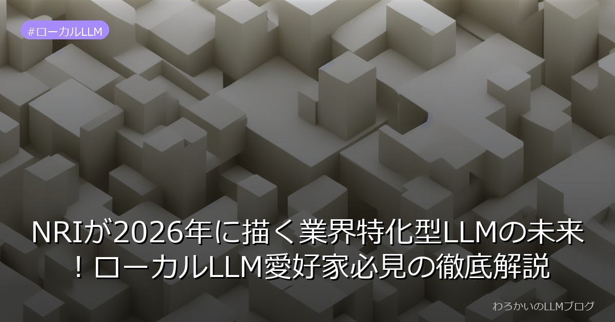 NRIが2026年に描く業界特化型LLMの未来！ローカルLLM愛好家必見の徹底解説