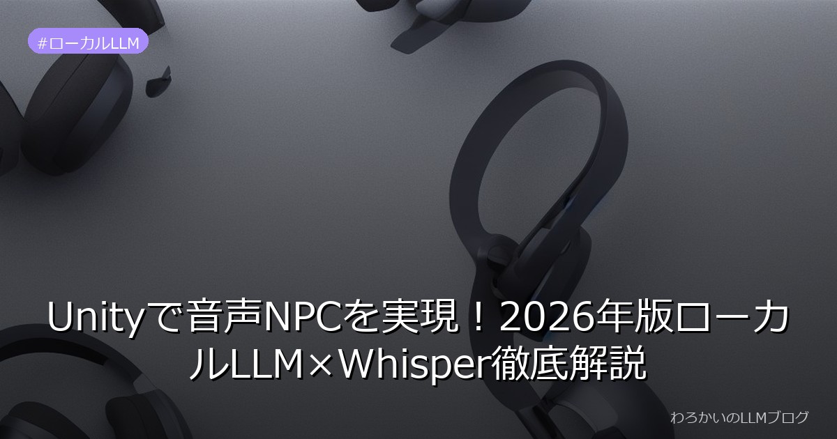 Unityで音声NPCを実現！2026年版ローカルLLM×Whisper徹底解説