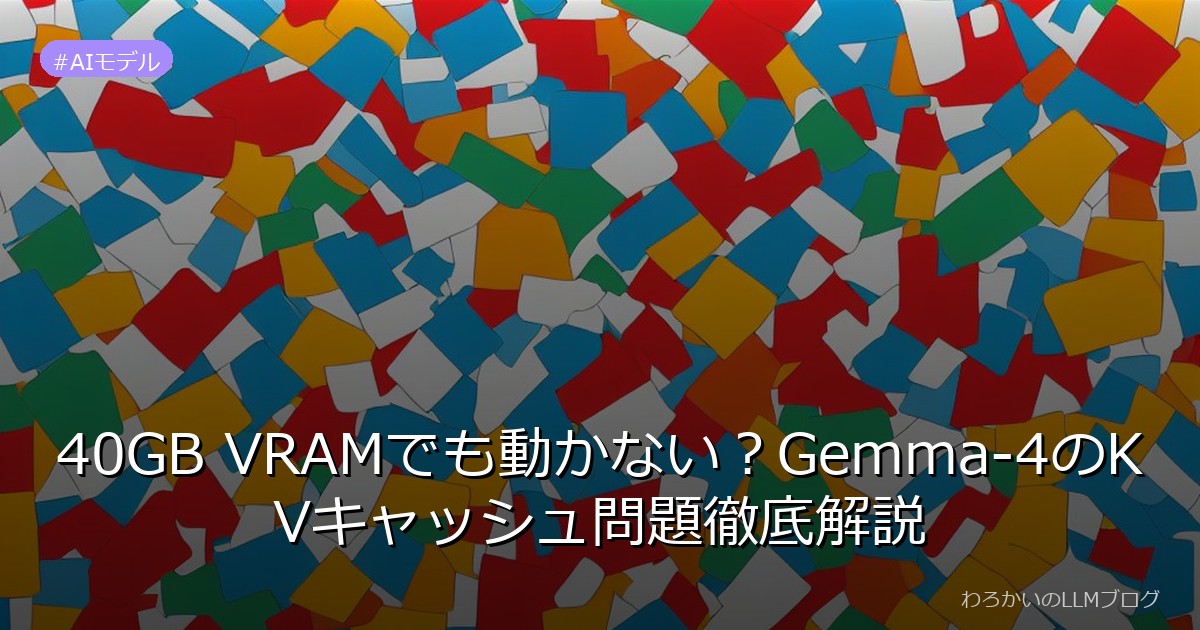 40GB VRAMでも動かない？Gemma-4のKVキャッシュ問題徹底解説