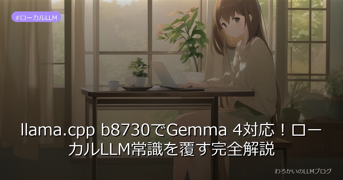 llama.cpp b8730でGemma 4対応！ローカルLLM常識を覆す完全解説